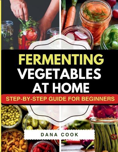 Fermenting Vegetables at Home: Step-by-Step Guide for Beginners to Transform Fresh Food into Delicious Probiotic-Rich Recipe Like Sauerkraut, kimchi & Carrot pickles.