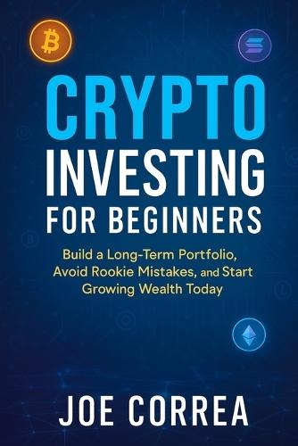 Crypto Investing for Beginners: Build a Long-Term Portfolio, Avoid Rookie Mistakes, and Start Growing Wealth Today