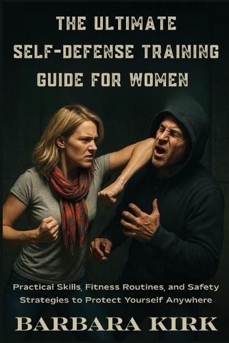 The Ultimate Self-Defense Guide for Women: Practical Skills, Fitness Routines, and Safety Strategies to Protect Yourself Anywhere
