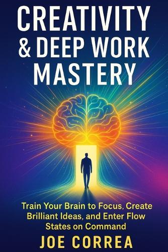 Creativity & Deep Work Mastery: Train Your Brain to Focus, Create Brilliant Ideas, and Enter Flow States on Command