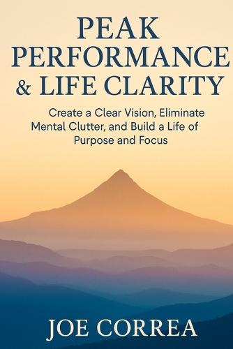 Peak Performance & Life Clarity: Create a Clear Vision, Eliminate Mental Clutter, and Build a Life of Purpose and Focus