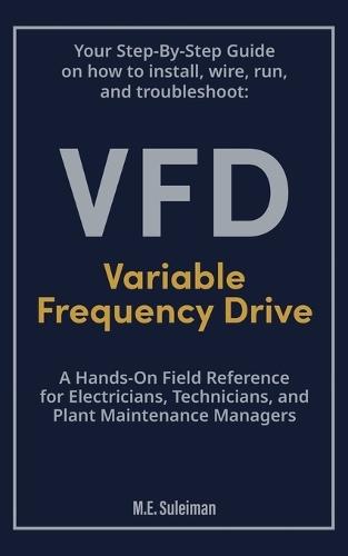 Your Step-by-Step Field Guide to Variable Frequency Drives (VFDs): Install . Wire . Run . Troubleshoot