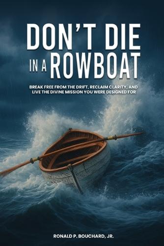DON'T DIE IN A ROWBOAT Break Free from the Drift, Reclaim Clarity, and Live the Divine Mission You Were Designed For