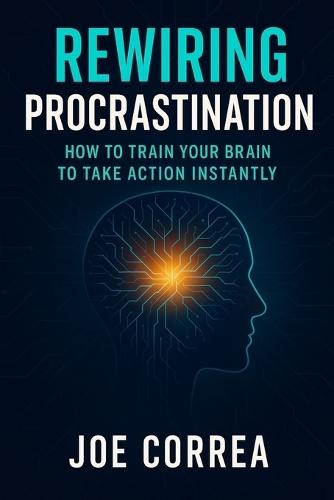 Rewiring Procrastination: How to Train Your Brain to Take Action Instantly