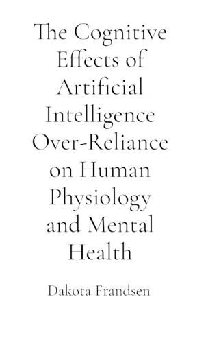 The Cognitive Effects of Artificial Intelligence Over-Reliance on Human Physiology and Mental Health: A Critical Analysis