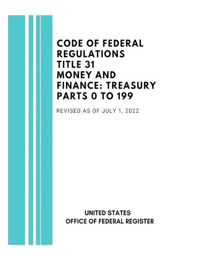 Code of Federal Regulations Title 31 Money and Finance: Treasury Parts 0 to 199, Revised at of July, 2022