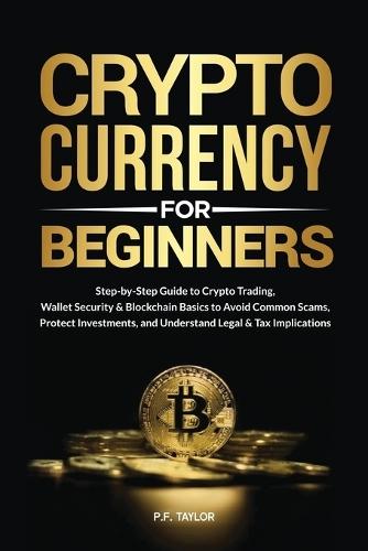 Cryptocurrency for Beginners: Step-by-Step Guide to Crypto Trading, Wallet Security & Blockchain Basics to Avoid Common Scams, Protect Investments, and Understand Legal & Tax Implications