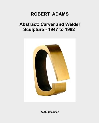 Robert Adams [1917-84] - Abstract: Carver and Welder: - Sculpture: 1947 to 1982.