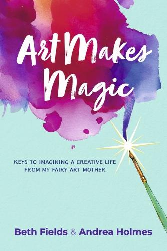 Art Makes Magic: Keys to Imagining a Creative Life from My Fairy Art Mother