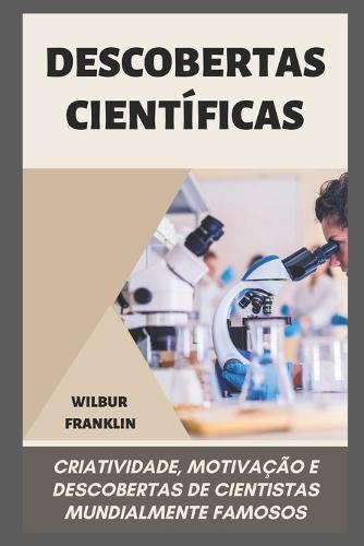 Descobertas Cientificas: criatividade, motivacao e descobertas de cientistas mundialmente famosos