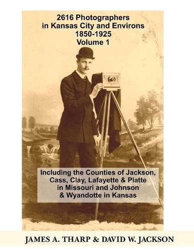 2616 Photographers in Kansas City, Missouri, and Environs, 1850-1925: Including the Counties of Jackson, Cass, Clay Lafayette & Platte in Missouri, and Johnson & Wyandotte in Kansas, Volume 1 A-J
