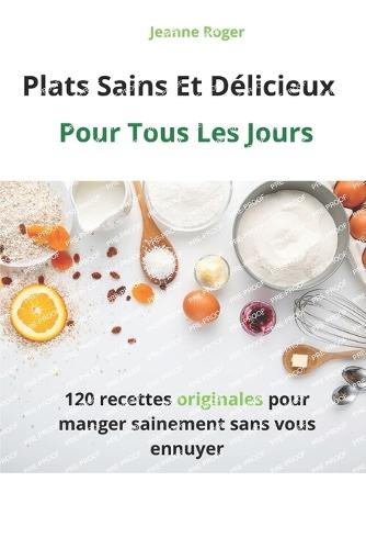 Plats Sains Et Délicieux: Pour Tous Les Jours - 120 recettes originales pour manger sainement sans vous ennuyer