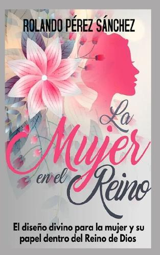 La mujer en el Reino de Dios: El diseño divino para la mujer y su papel dentro del Reino de Dios