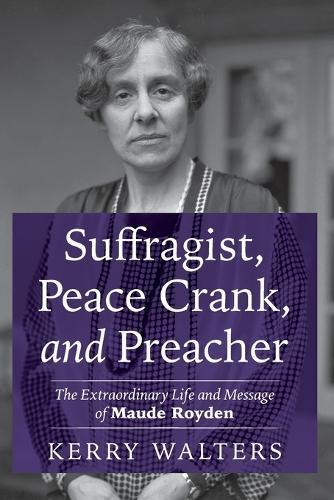 Suffragist, Peace Crank, and Preacher: The Extraordinary Life and Message of Maude Royden