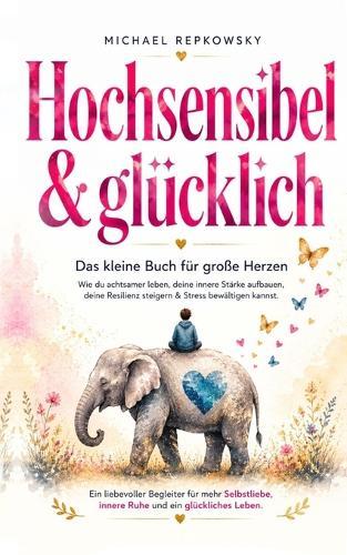 Hochsensibel und glücklich! Das kleine Buch für große Herzen: Wie du achtsamer leben, deine innere Stärke aufbauen, deine Resilienz steigern & Stress bewältigen kannst.