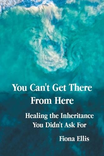 You Can't Get There From Here: Healing the Inheritance You Didn't Ask For