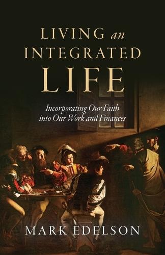 Living an Integrated Life: Incorporating Our Faith into Our Work and Finances
