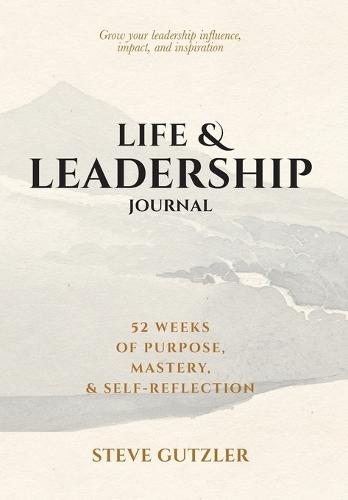 Life & Leadership Journal: 52 Weeks of Purpose, Mastery, & Self-Reflection