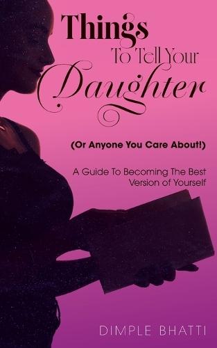 Things To Tell Your Daughter (Or Anyone You Care About!): A Guide To Becoming The Best Version of Yourself