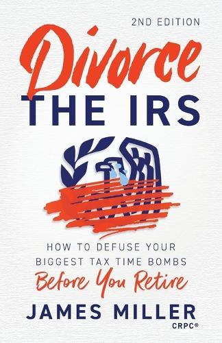 Divorce the IRS: How to Defuse Your Biggest Tax Time Bombs Before You Retire