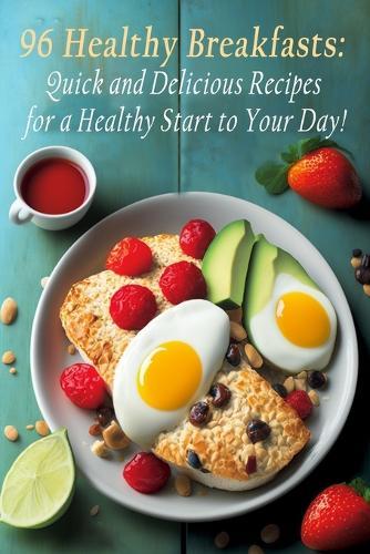 96 Healthy Breakfasts: Quick and Delicious Recipes for a Healthy Start to Your Day!