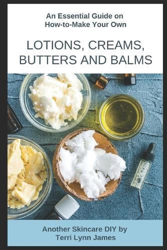 An Essential Guide on How-to-Make Your Own Lotions, Creams Butters and Bars: Another Skincare DIY by Terri Lynn James