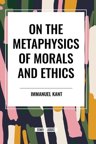 On the Metaphysics of Morals and Ethics: Kant: Groundwork of the Metaphysics of Morals, Introduction to the Metaphysic of Morals, the Metaphysical Ele