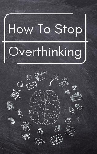 How To Stop Overthinking: A Simple Guide to Getting out of Your Head and Into the Moment