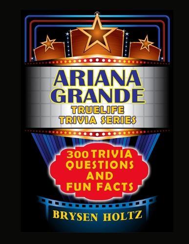 Truelife Trivia Ariana Grande: 300 Trivia Questions and Fun Facts