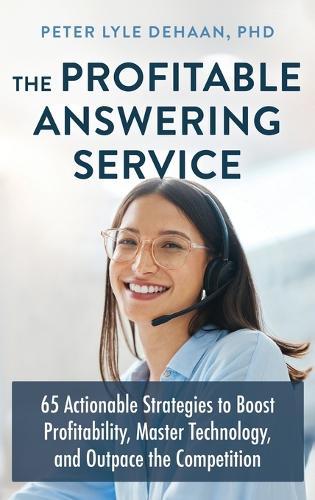 The Profitable Answering Service: 65 Actionable Strategies to Boost Profitability, Master Technology, and Outpace the Competition