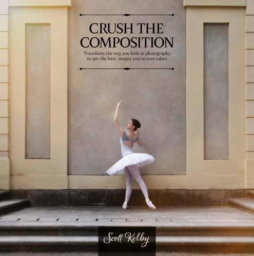 Crush the Composition : Transform the Way You Look at Photography to Get the Best Images You've Ever Taken