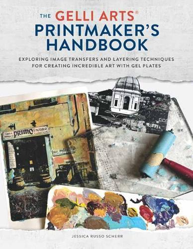 The Gelli Arts Printmaker's Handbook: Exploring Image Transfers and Layering Techniques for Creating Incredible Art with Gel Plates