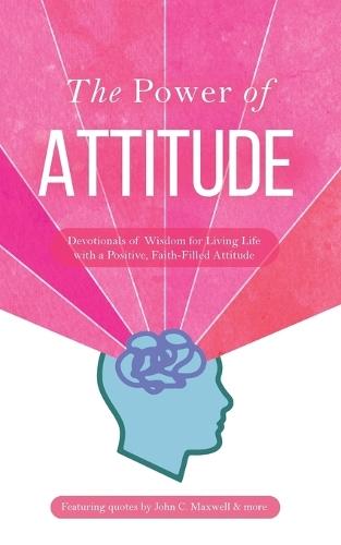 The Power of Attitude: Devotionals of Wisdom for Living Life with a Positive, Faith-Filled Attitude