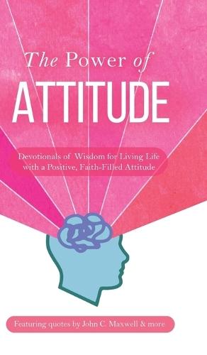 The Power of Attitude: Devotionals of Wisdom for Living Life with a Positive, Faith-Filled Attitude