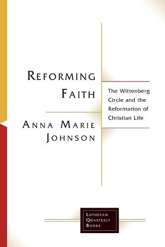 Reforming Faith: The Wittenberg Circle and the Reformation of Christian Life
