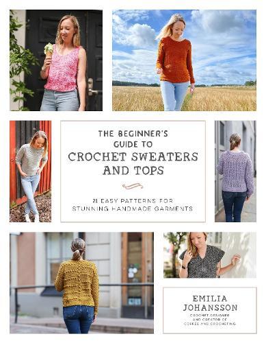 The Beginner's Guide to Crochet Sweaters and Tops: 21 Easy Patterns for Stunning Handmade Garments