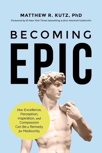 Becoming Epic: How Excellence, Perception, Inspiration, and Compassion Can Be a Remedy for Mediocrity