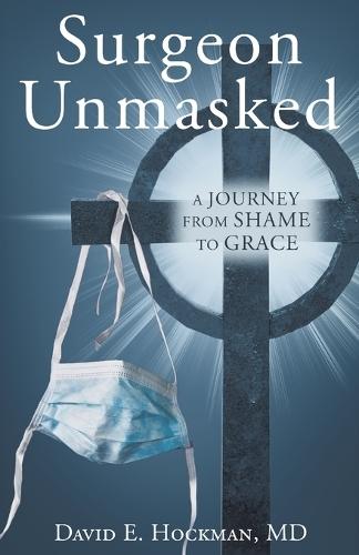 Surgeon Unmasked: A Journey From Shame to Grace