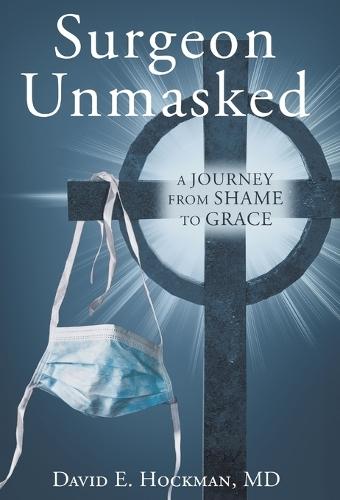 Surgeon Unmasked: A Journey From Shame to Grace