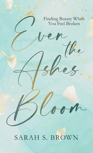 Even the Ashes Bloom: Finding Beauty When You Feel Broken