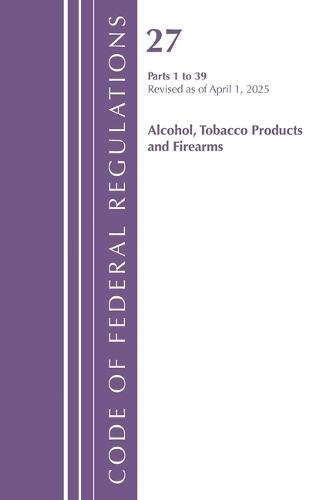 Code of Federal Regulations, Title 27 Alcohol Tobacco 1-39, Revised as of April 1, 2025