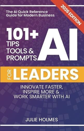 101+ AI Tips, Tools and Prompts for Leaders: Innovate Faster, Inspire More & Work Smarter with Artificial Intelligence