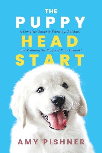 The Puppy Head Start: A Complete Guide to Selecting, Raising, and Training the Puppy of Your Dreams!
