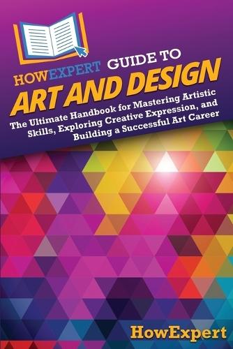 HowExpert Guide to Art and Design: The Ultimate Handbook for Mastering Artistic Skills, Exploring Creative Expression, and Building a Successful Art Career
