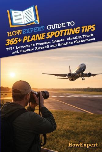 HowExpert Guide to 365+ Plane Spotting Tips: 365+ Lessons to Prepare, Locate, Identify, Track, and Capture Aircraft and Aviation Phenomena