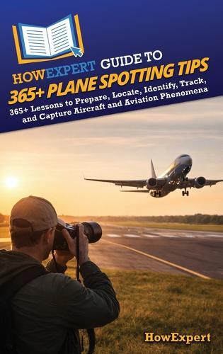 HowExpert Guide to 365+ Plane Spotting Tips: 365+ Lessons to Prepare, Locate, Identify, Track, and Capture Aircraft and Aviation Phenomena