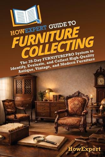 HowExpert Guide to Furniture Collecting: The 39-Day FURNITUREPRO System to Identify, Evaluate, and Collect High-Quality Antique, Vintage, and Modern Furniture