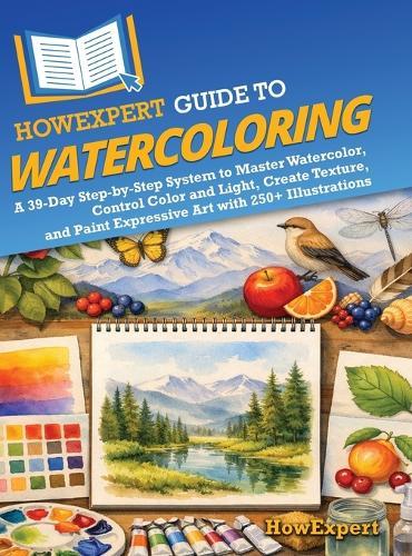 HowExpert Guide to Watercoloring: A 39-Day Step-by-Step System to Master Watercolor, Control Color and Light, Create Texture, and Paint Expressive Art with 250+ Illustrations