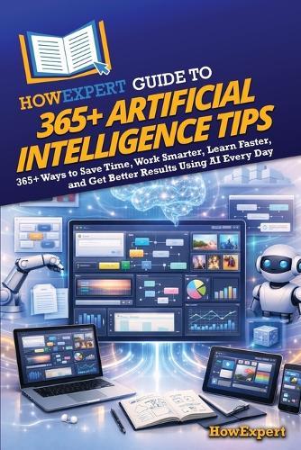 HowExpert Guide to 365+ Artificial Intelligence Tips: 365+ Ways to Save Time, Work Smarter, Learn Faster, and Get Better Results Using AI Every Day