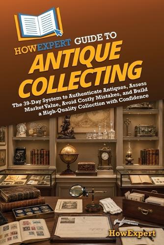 HowExpert Guide to Antique Collecting: The 39-Day System to Authenticate Antiques, Assess Market Value, Avoid Costly Mistakes, and Build a High-Quality Collection with Confidence